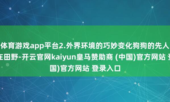 体育游戏app平台2.外界环境的巧妙变化狗狗的先人们生存在田野-开云官网kaiyun皇马赞助商 (中国)官方网站 登录入口
