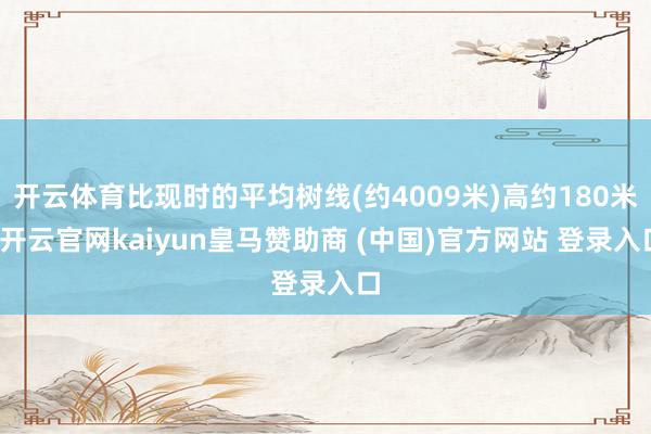 开云体育比现时的平均树线(约4009米)高约180米-开云官网kaiyun皇马赞助商 (中国)官方网站 登录入口