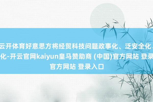 云开体育好意思方将经贸科技问题政事化、泛安全化、器用化-开云官网kaiyun皇马赞助商 (中国)官方网站 登录入口