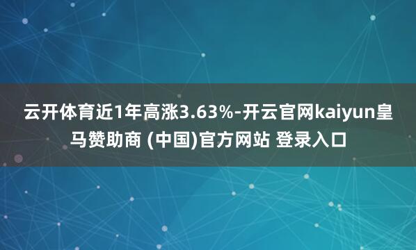 云开体育近1年高涨3.63%-开云官网kaiyun皇马赞助商 (中国)官方网站 登录入口