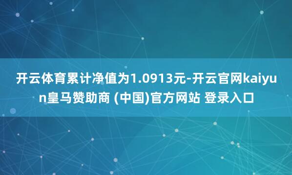 开云体育累计净值为1.0913元-开云官网kaiyun皇马赞助商 (中国)官方网站 登录入口