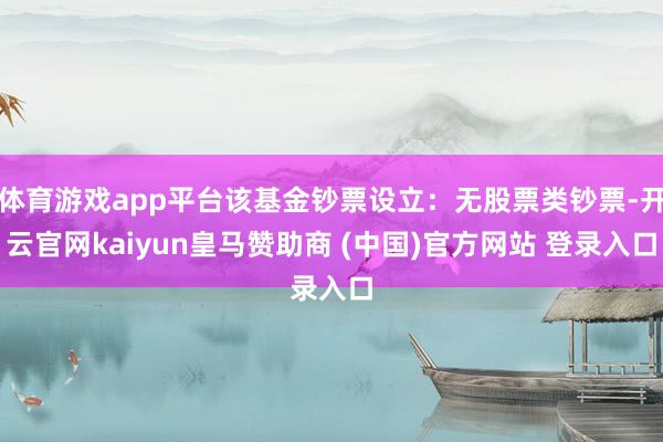 体育游戏app平台该基金钞票设立：无股票类钞票-开云官网kaiyun皇马赞助商 (中国)官方网站 登录入口