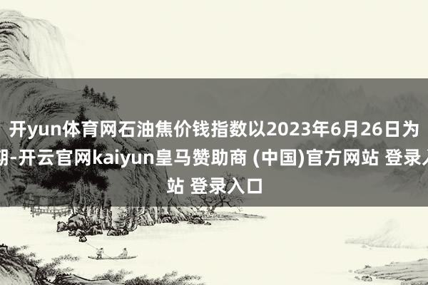 开yun体育网石油焦价钱指数以2023年6月26日为基期-开云官网kaiyun皇马赞助商 (中国)官方网站 登录入口