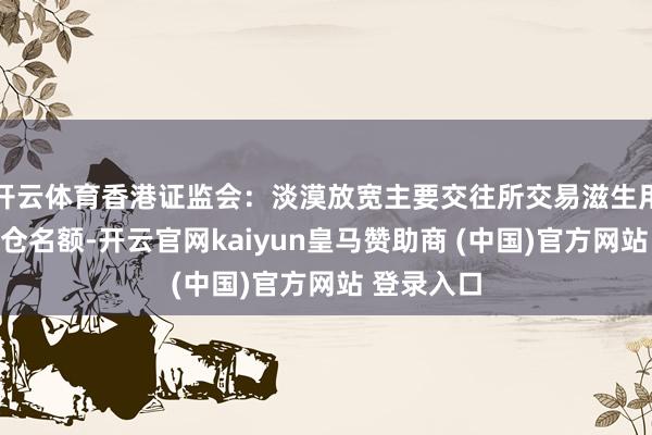 开云体育香港证监会：淡漠放宽主要交往所交易滋生用具的合手仓名额-开云官网kaiyun皇马赞助商 (中国)官方网站 登录入口