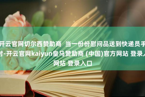 开云官网切尔西赞助商  当一份份慰问品送到快递员手中时-开云官网kaiyun皇马赞助商 (中国)官方网站 登录入口