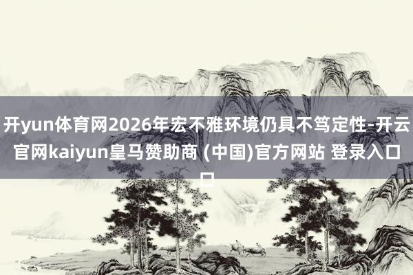 开yun体育网2026年宏不雅环境仍具不笃定性-开云官网kaiyun皇马赞助商 (中国)官方网站 登录入口