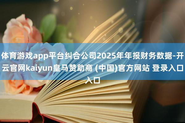体育游戏app平台纠合公司2025年年报财务数据-开云官网kaiyun皇马赞助商 (中国)官方网站 登录入口