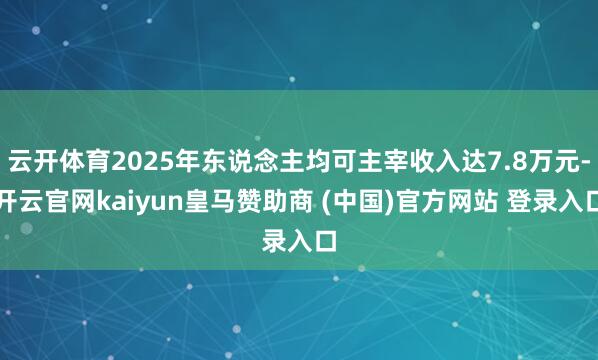 云开体育2025年东说念主均可主宰收入达7.8万元-开云官网kaiyun皇马赞助商 (中国)官方网站 登录入口