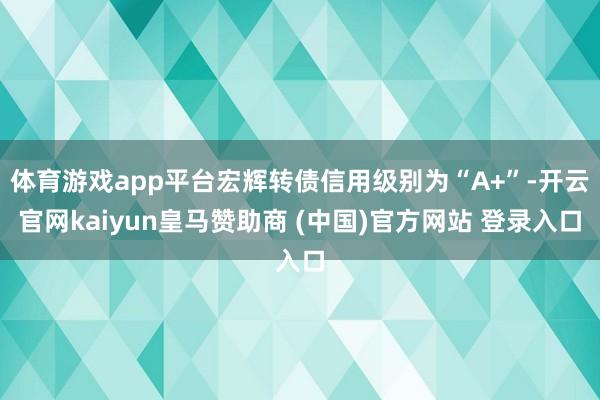 体育游戏app平台宏辉转债信用级别为“A+”-开云官网kaiyun皇马赞助商 (中国)官方网站 登录入口