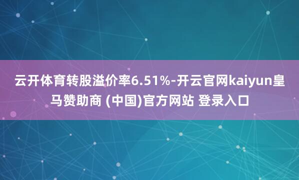 云开体育转股溢价率6.51%-开云官网kaiyun皇马赞助商 (中国)官方网站 登录入口