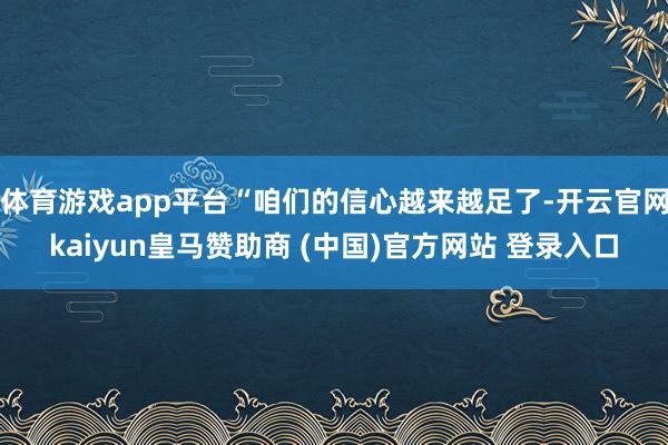体育游戏app平台“咱们的信心越来越足了-开云官网kaiyun皇马赞助商 (中国)官方网站 登录入口