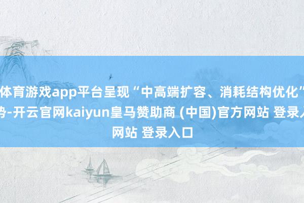 体育游戏app平台呈现“中高端扩容、消耗结构优化”态势-开云官网kaiyun皇马赞助商 (中国)官方网站 登录入口