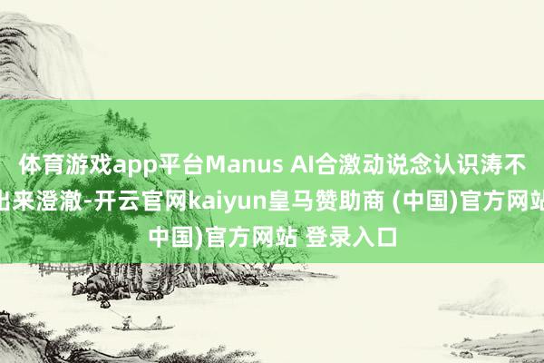 体育游戏app平台Manus AI合激动说念认识涛不得不连忙出来澄澈-开云官网kaiyun皇马赞助商 (中国)官方网站 登录入口