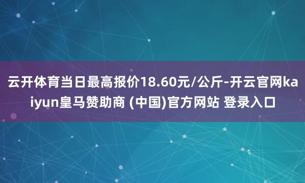 云开体育当日最高报价18.60元/公斤-开云官网kaiyun皇马赞助商 (中国)官方网站 登录入口