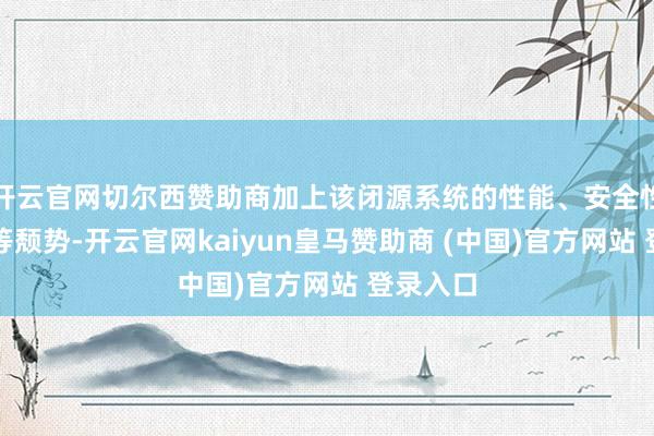 开云官网切尔西赞助商加上该闭源系统的性能、安全性、老本等颓势-开云官网kaiyun皇马赞助商 (中国)官方网站 登录入口