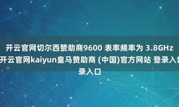 开云官网切尔西赞助商9600 表率频率为 3.8GHz-开云官网kaiyun皇马赞助商 (中国)官方网站 登录入口