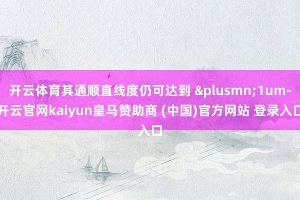 开云体育其通顺直线度仍可达到 &plusmn;1um-开云官网kaiyun皇马赞助商 (中国)官方网站 登录入口