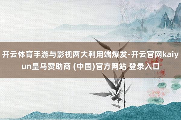 开云体育手游与影视两大利用端爆发-开云官网kaiyun皇马赞助商 (中国)官方网站 登录入口