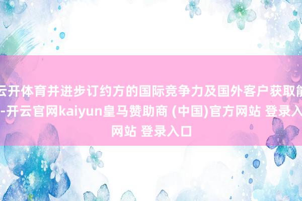 云开体育并进步订约方的国际竞争力及国外客户获取能力-开云官网kaiyun皇马赞助商 (中国)官方网站 登录入口