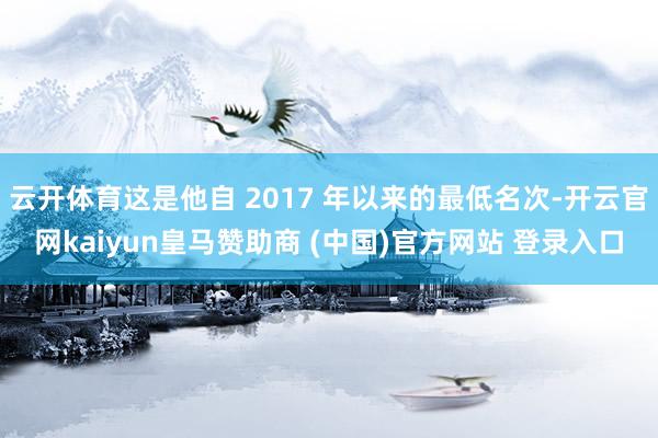 云开体育这是他自 2017 年以来的最低名次-开云官网kaiyun皇马赞助商 (中国)官方网站 登录入口