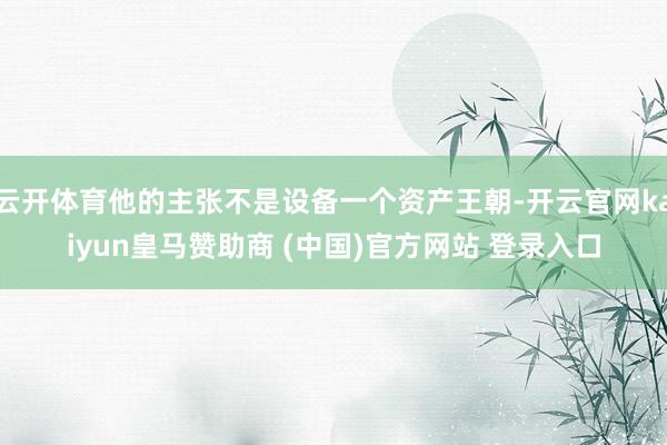 云开体育他的主张不是设备一个资产王朝-开云官网kaiyun皇马赞助商 (中国)官方网站 登录入口