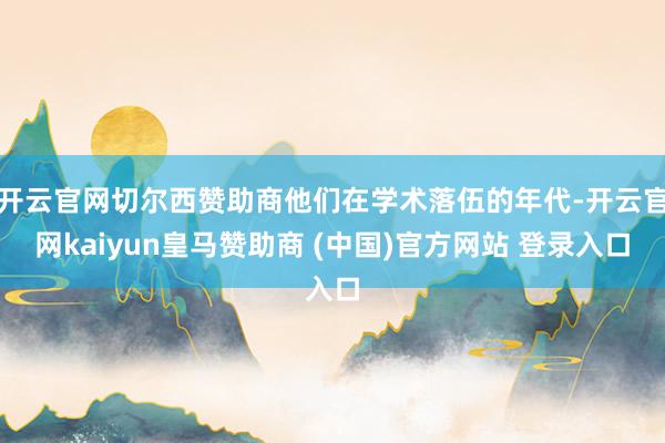 开云官网切尔西赞助商他们在学术落伍的年代-开云官网kaiyun皇马赞助商 (中国)官方网站 登录入口