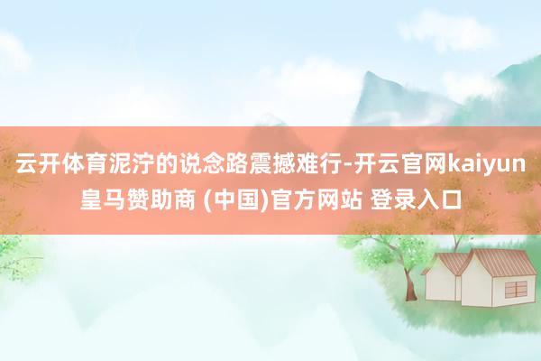 云开体育泥泞的说念路震撼难行-开云官网kaiyun皇马赞助商 (中国)官方网站 登录入口