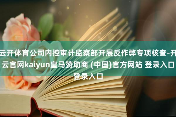 云开体育公司内控审计监察部开展反作弊专项核查-开云官网kaiyun皇马赞助商 (中国)官方网站 登录入口