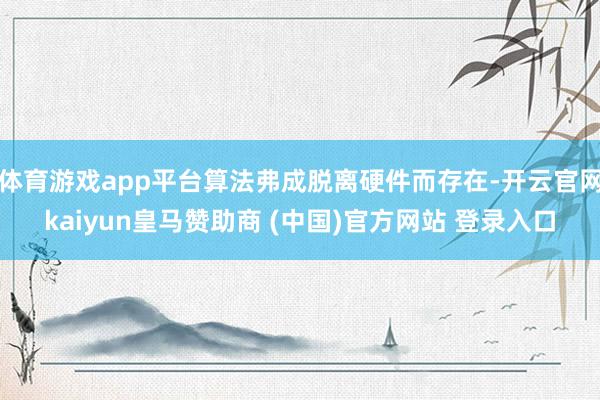 体育游戏app平台算法弗成脱离硬件而存在-开云官网kaiyun皇马赞助商 (中国)官方网站 登录入口
