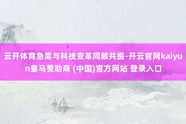 云开体育急需与科技变革同频共振-开云官网kaiyun皇马赞助商 (中国)官方网站 登录入口