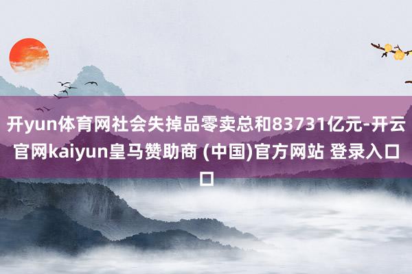 开yun体育网社会失掉品零卖总和83731亿元-开云官网kaiyun皇马赞助商 (中国)官方网站 登录入口