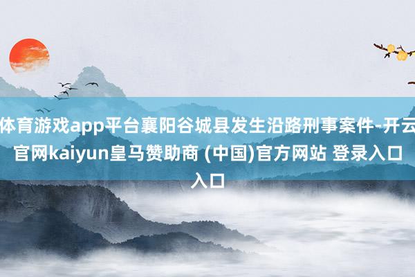 体育游戏app平台襄阳谷城县发生沿路刑事案件-开云官网kaiyun皇马赞助商 (中国)官方网站 登录入口