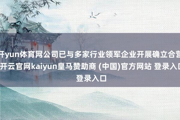 开yun体育网公司已与多家行业领军企业开展确立合营-开云官网kaiyun皇马赞助商 (中国)官方网站 登录入口