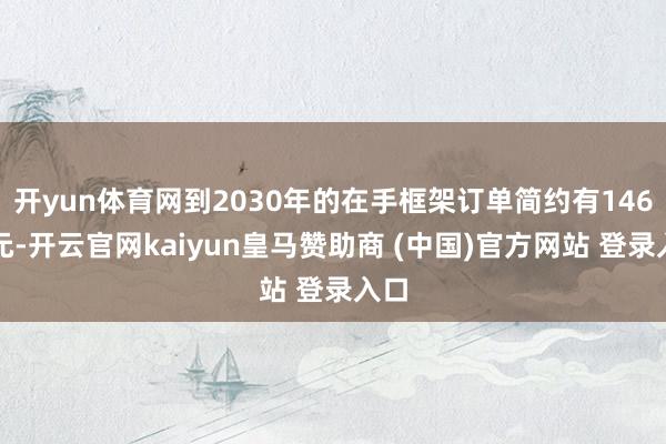 开yun体育网到2030年的在手框架订单简约有146亿元-开云官网kaiyun皇马赞助商 (中国)官方网站 登录入口