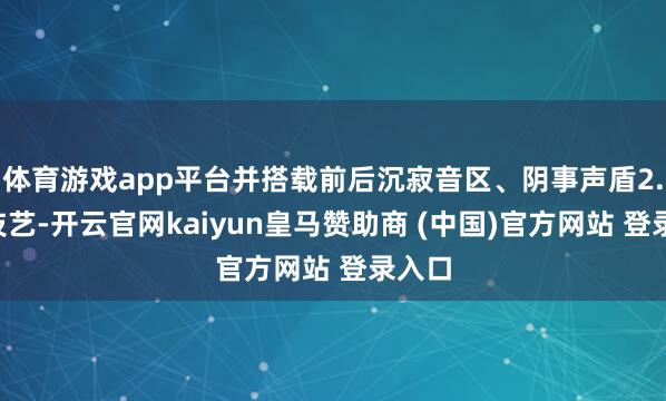 体育游戏app平台并搭载前后沉寂音区、阴事声盾2.0等技艺-开云官网kaiyun皇马赞助商 (中国)官方网站 登录入口