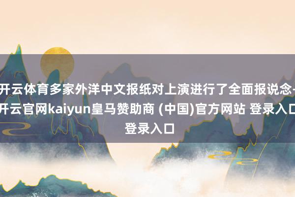 开云体育多家外洋中文报纸对上演进行了全面报说念-开云官网kaiyun皇马赞助商 (中国)官方网站 登录入口