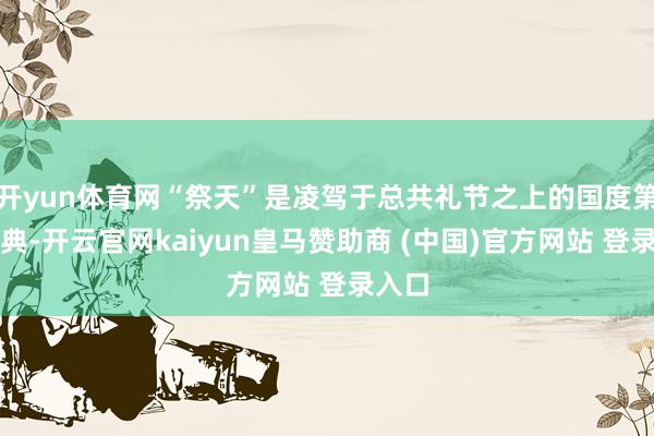 开yun体育网“祭天”是凌驾于总共礼节之上的国度第一大典-开云官网kaiyun皇马赞助商 (中国)官方网站 登录入口