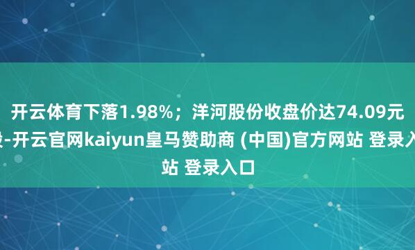 开云体育下落1.98%；洋河股份收盘价达74.09元/股-开云官网kaiyun皇马赞助商 (中国)官方网站 登录入口