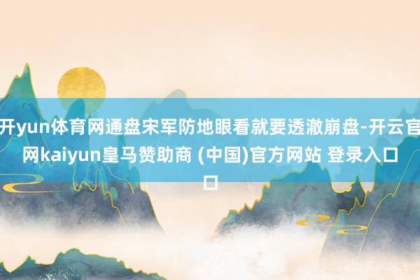 开yun体育网通盘宋军防地眼看就要透澈崩盘-开云官网kaiyun皇马赞助商 (中国)官方网站 登录入口