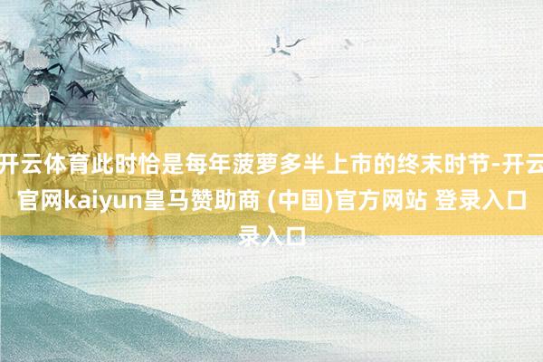 开云体育此时恰是每年菠萝多半上市的终末时节-开云官网kaiyun皇马赞助商 (中国)官方网站 登录入口