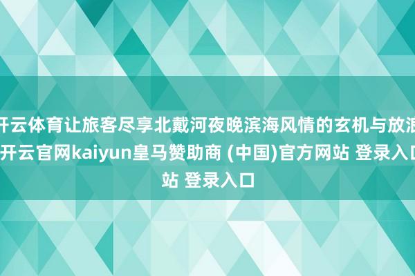 开云体育让旅客尽享北戴河夜晚滨海风情的玄机与放浪-开云官网kaiyun皇马赞助商 (中国)官方网站 登录入口