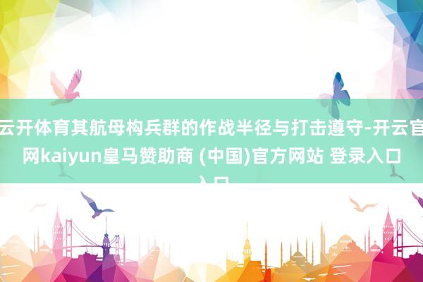 云开体育其航母构兵群的作战半径与打击遵守-开云官网kaiyun皇马赞助商 (中国)官方网站 登录入口