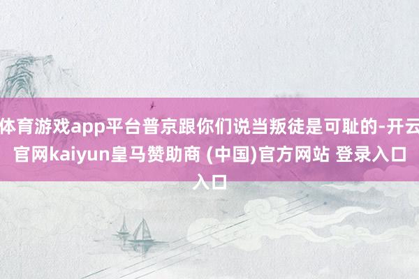体育游戏app平台普京跟你们说当叛徒是可耻的-开云官网kaiyun皇马赞助商 (中国)官方网站 登录入口