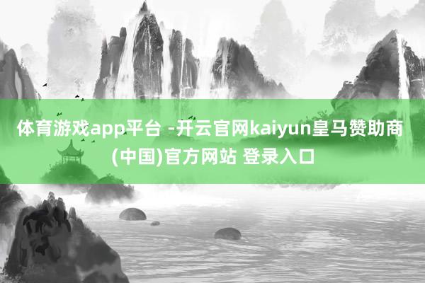 体育游戏app平台 -开云官网kaiyun皇马赞助商 (中国)官方网站 登录入口