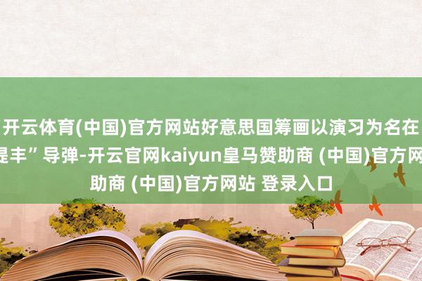 开云体育(中国)官方网站好意思国筹画以演习为名在日本部署“堤丰”导弹-开云官网kaiyun皇马赞助商 (中国)官方网站 登录入口