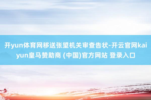 开yun体育网移送张望机关审查告状-开云官网kaiyun皇马赞助商 (中国)官方网站 登录入口