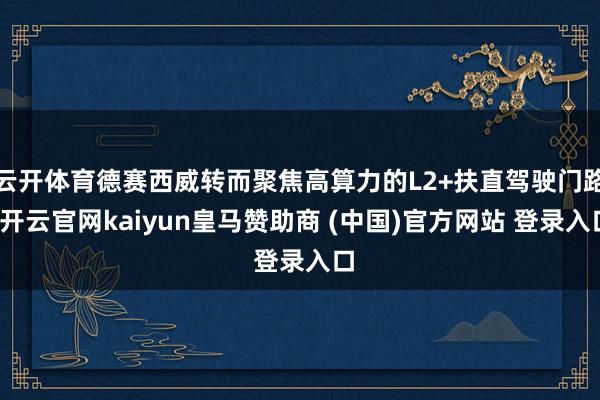 云开体育德赛西威转而聚焦高算力的L2+扶直驾驶门路-开云官网kaiyun皇马赞助商 (中国)官方网站 登录入口