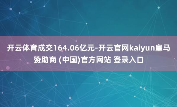 开云体育成交164.06亿元-开云官网kaiyun皇马赞助商 (中国)官方网站 登录入口