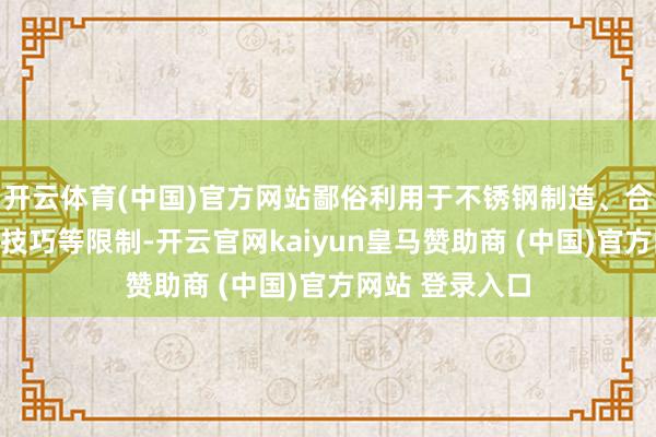 开云体育(中国)官方网站鄙俗利用于不锈钢制造、合金分娩、电板技巧等限制-开云官网kaiyun皇马赞助商 (中国)官方网站 登录入口