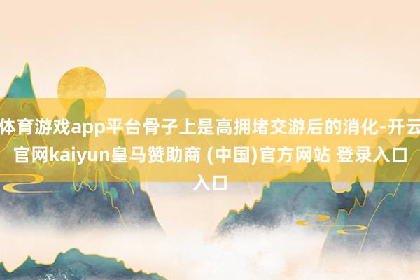 体育游戏app平台骨子上是高拥堵交游后的消化-开云官网kaiyun皇马赞助商 (中国)官方网站 登录入口